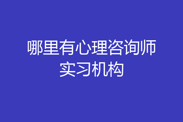 哪里有心理咨询师实习机构