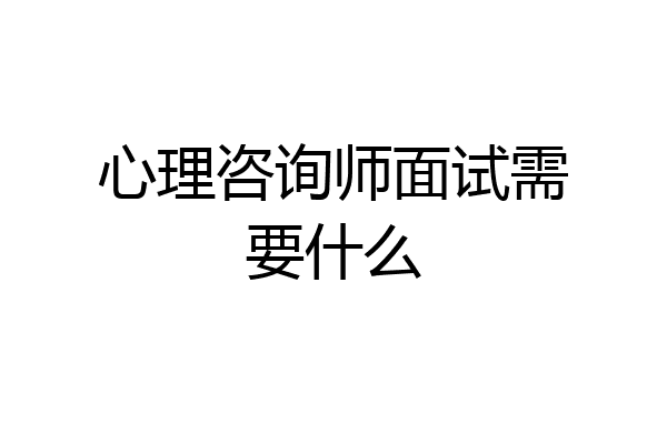 心理咨询师面试需要什么