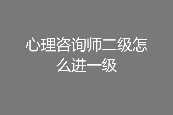 心理咨询师二级怎么进一级