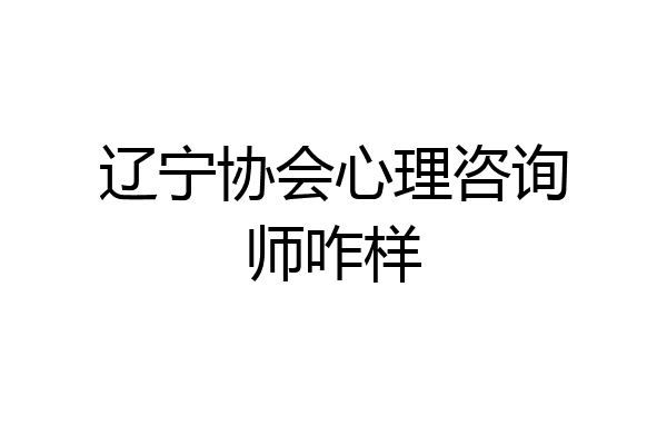 辽宁协会心理咨询师咋样