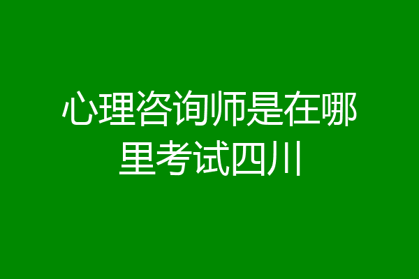 心理咨询师是在哪里考试四川