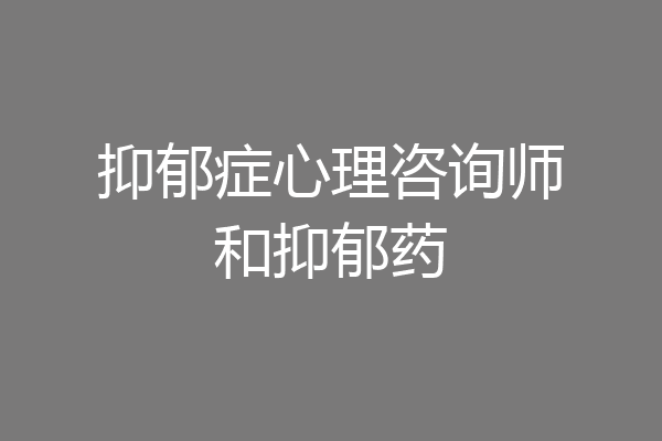 抑郁症心理咨询师和抑郁药