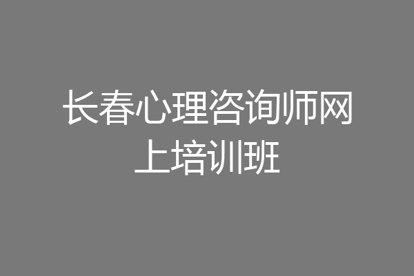 长春心理咨询师网上培训班