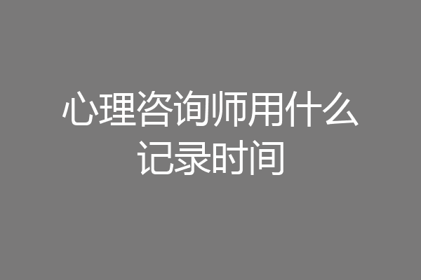 心理咨询师用什么记录时间
