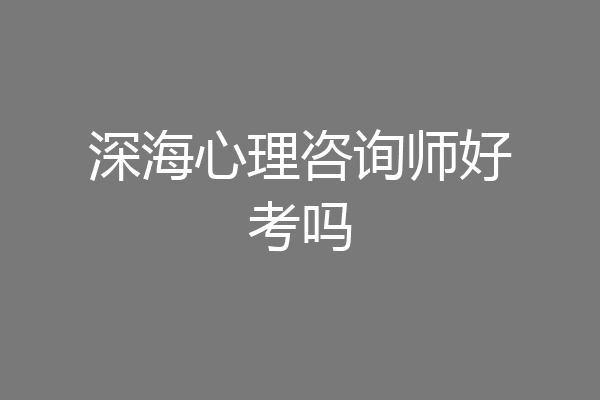 深海心理咨询师好考吗