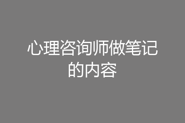 心理咨询师做笔记的内容
