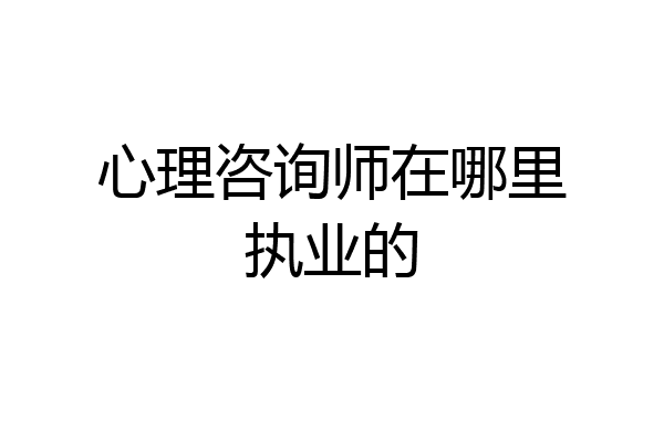 心理咨询师在哪里执业的