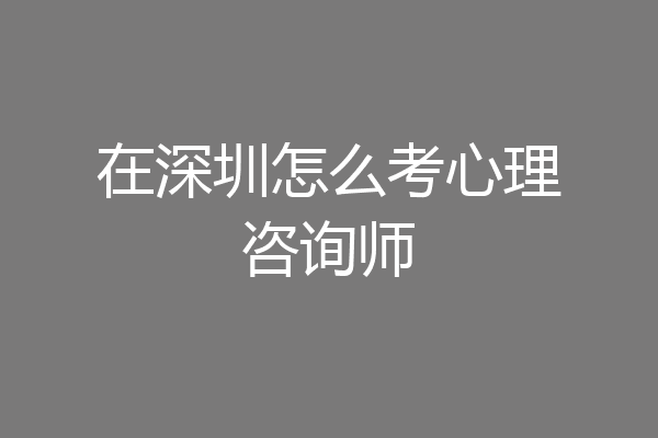 在深圳怎么考心理咨询师
