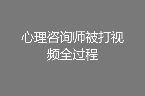 心理咨询师被打视频全过程