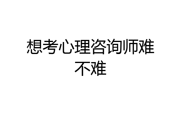 想考心理咨询师难不难