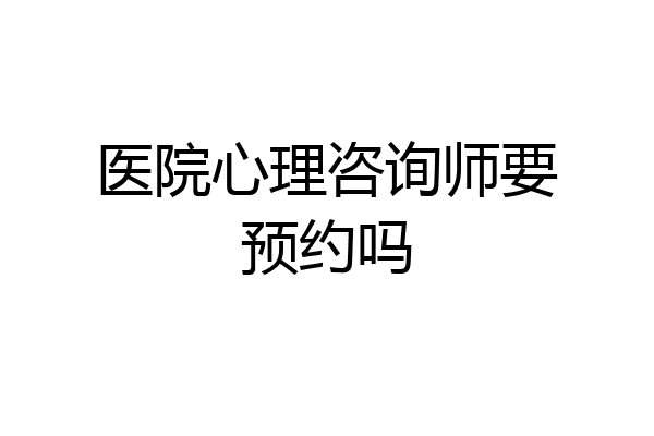 医院心理咨询师要预约吗