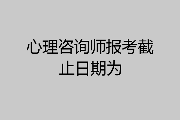 心理咨询师报考截止日期为