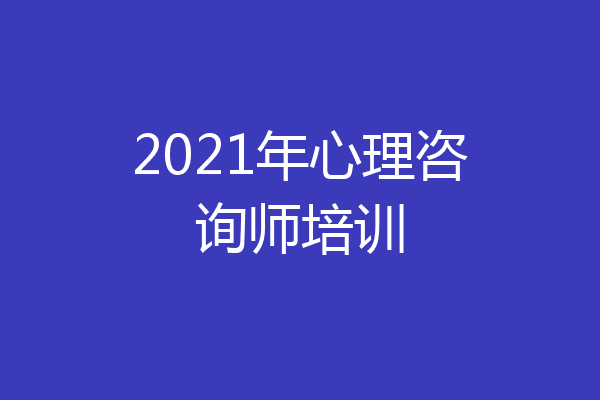 2021年心理咨询师培训