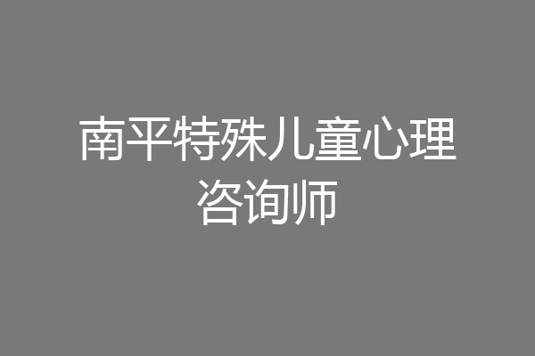 南平特殊儿童心理咨询师