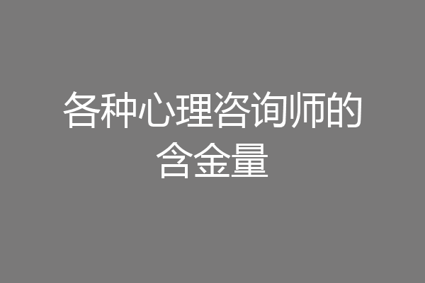 各种心理咨询师的含金量