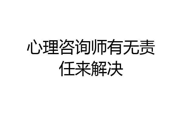 心理咨询师有无责任来解决
