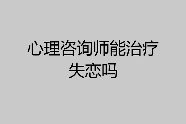心理咨询师能治疗失恋吗