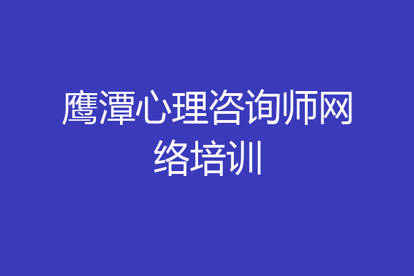 鹰潭心理咨询师网络培训