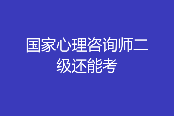 国家心理咨询师二级还能考
