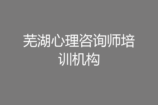芜湖心理咨询师培训机构