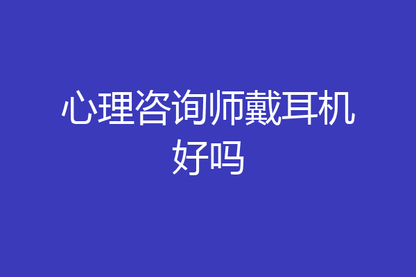 心理咨询师戴耳机好吗
