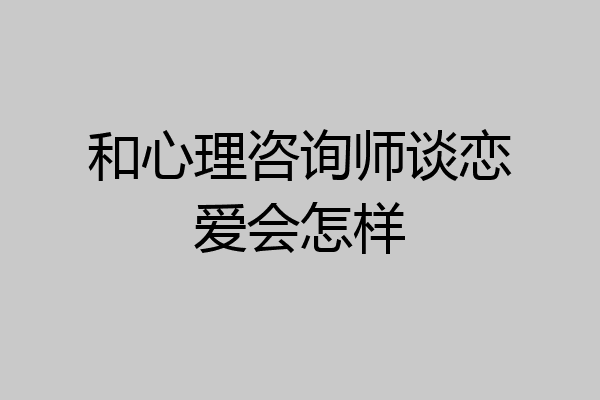 和心理咨询师谈恋爱会怎样