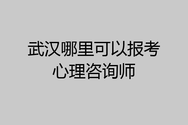 武汉哪里可以报考心理咨询师