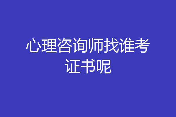 心理咨询师找谁考证书呢