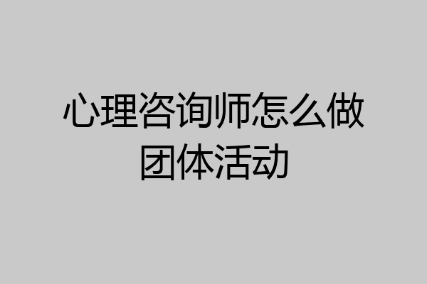 心理咨询师怎么做团体活动