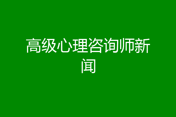 高级心理咨询师新闻