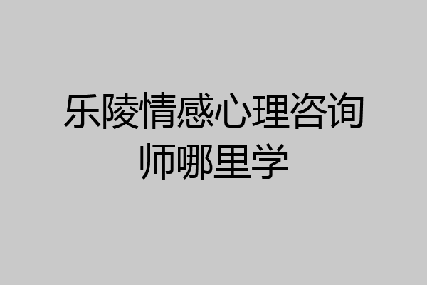 乐陵情感心理咨询师哪里学