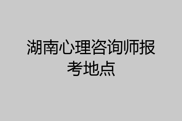 湖南心理咨询师报考地点