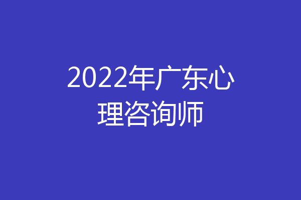 2022年广东心理咨询师