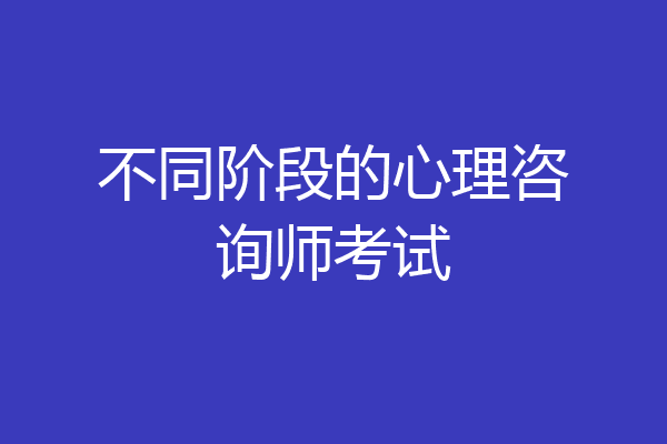 不同阶段的心理咨询师考试