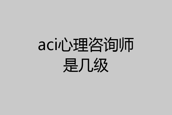 aci心理咨询师是几级