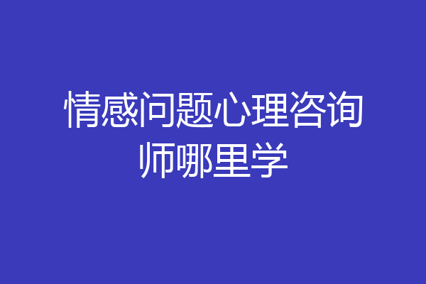 情感问题心理咨询师哪里学