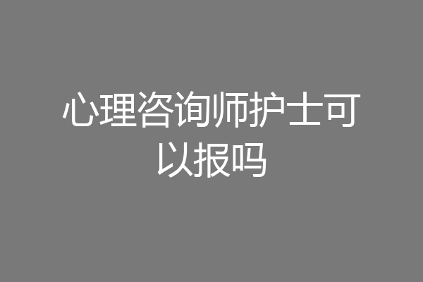 心理咨询师护士可以报吗
