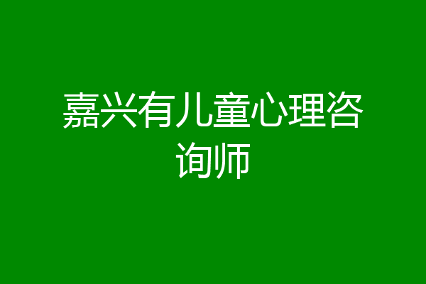 嘉兴有儿童心理咨询师