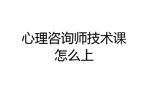 心理咨询师技术课怎么上