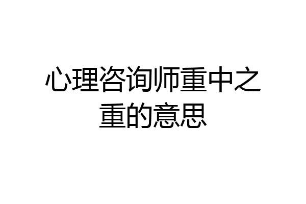 心理咨询师重中之重的意思