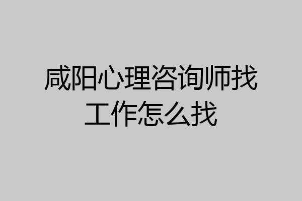 咸阳心理咨询师找工作怎么找