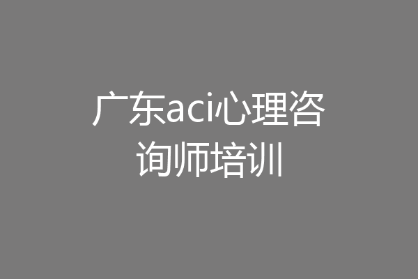 广东aci心理咨询师培训