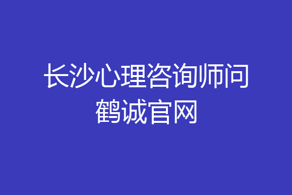 长沙心理咨询师问鹤诚官网