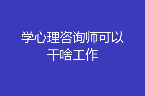 学心理咨询师可以干啥工作