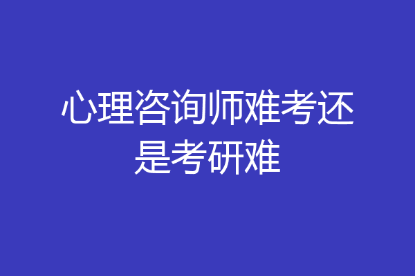 心理咨询师难考还是考研难