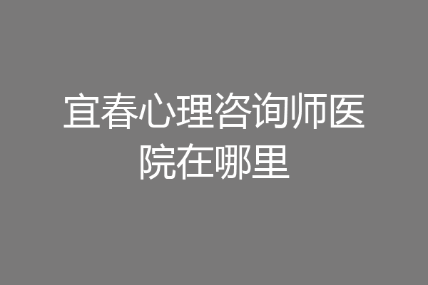 宜春心理咨询师医院在哪里