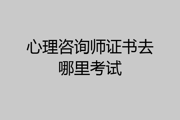 心理咨询师证书去哪里考试