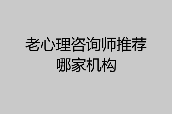 老心理咨询师推荐哪家机构