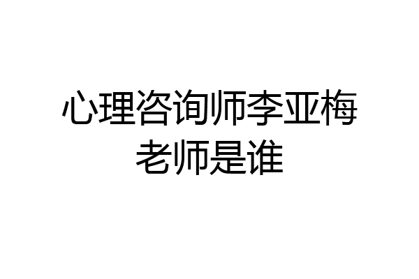 心理咨询师李亚梅老师是谁