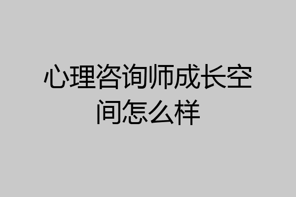 心理咨询师成长空间怎么样